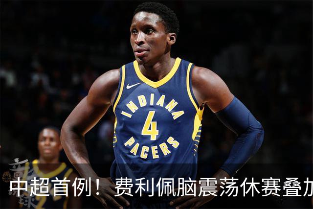 中超首例！费利佩脑震荡休赛叠加四黄停赛，将缺席2轮中超