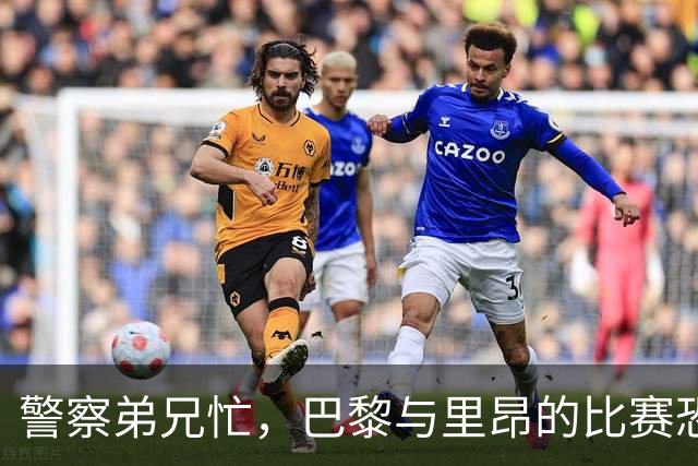警察弟兄忙，巴黎与里昂的比赛恐“滞后”！